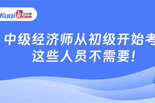 经济师需要从初级开始考吗 职称必须从初级开始考试吗经济师考试需要有什么资格要求